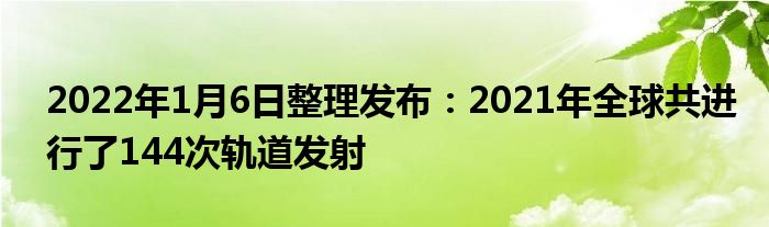 2022年1月6日整理发布：2021年全球共进行了144次轨道发射