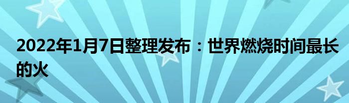 2022年1月7日整理发布：世界燃烧时间最长的火