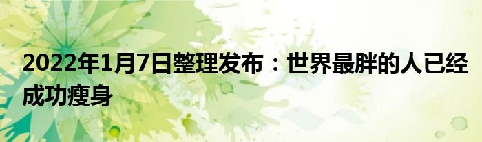 2022年1月7日整理发布：世界最胖的人已经成功瘦身