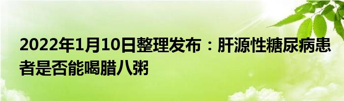 2022年1月10日整理发布：肝源性糖尿病患者是否能喝腊八粥