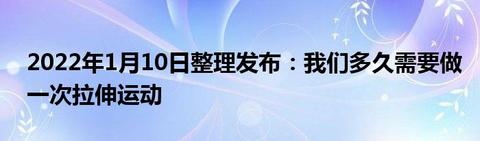2022年1月10日整理发布：我们多久需要做一次拉伸运动