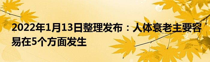 2022年1月13日整理发布：人体衰老主要容易在5个方面发生