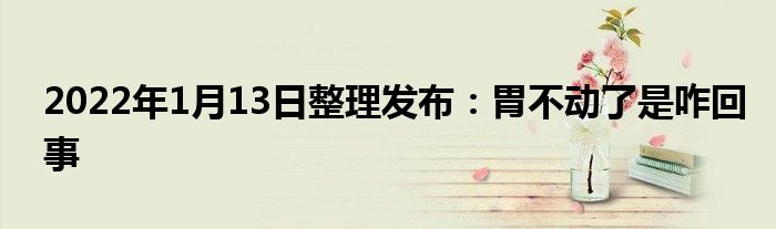2022年1月13日整理发布：胃不动了是咋回事