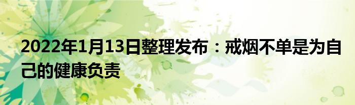 2022年1月13日整理发布：戒烟不单是为自己的健康负责