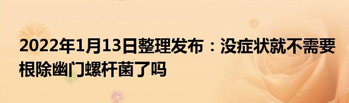 2022年1月13日整理发布：没症状就不需要根除幽门螺杆菌了吗