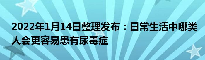 2022年1月14日整理发布：日常生活中哪类人会更容易患有尿毒症