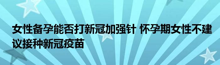 女性备孕能否打新冠加强针 怀孕期女性不建议接种新冠疫苗