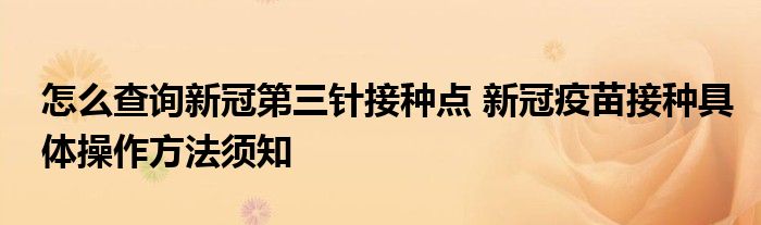 怎么查询新冠第三针接种点 新冠疫苗接种具体操作方法须知