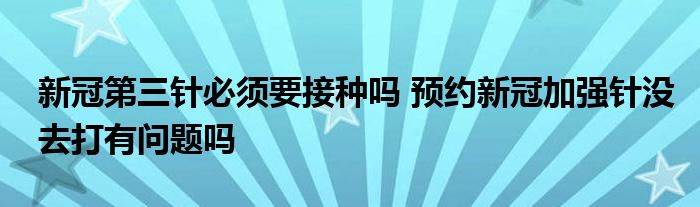 新冠第三针必须要接种吗 预约新冠加强针没去打有问题吗