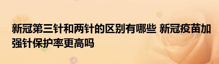 新冠第三针和两针的区别有哪些 新冠疫苗加强针保护率更高吗