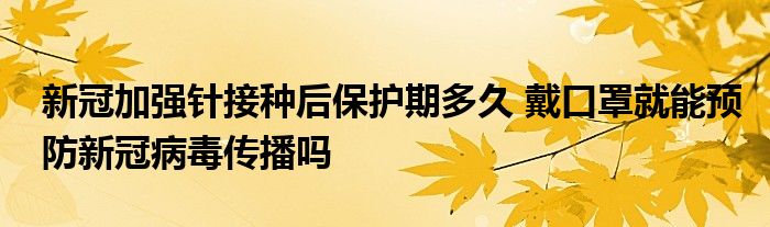 新冠加强针接种后保护期多久 戴口罩就能预防新冠病毒传播吗