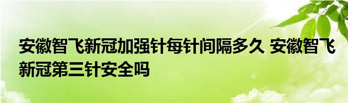 安徽智飞新冠加强针每针间隔多久 安徽智飞新冠第三针安全吗