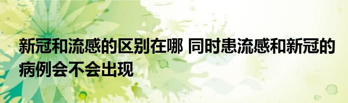 新冠和流感的区别在哪 同时患流感和新冠的病例会不会出现