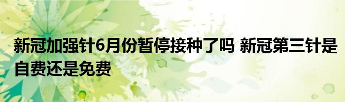 新冠加强针6月份暂停接种了吗 新冠第三针是自费还是免费