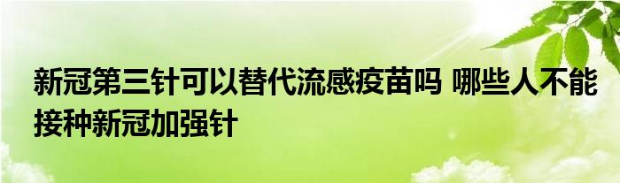 新冠第三针可以替代流感疫苗吗 哪些人不能接种新冠加强针