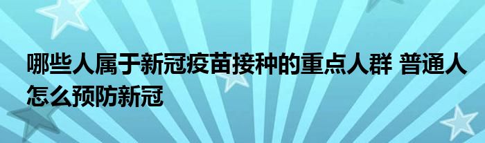 哪些人属于新冠疫苗接种的重点人群 普通人怎么预防新冠