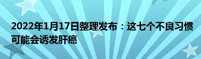 2022年1月17日整理发布：这七个不良习惯可能会诱发肝癌