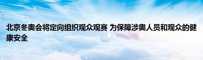 北京冬奥会将定向组织观众观赛 为保障涉奥人员和观众的健康安全
