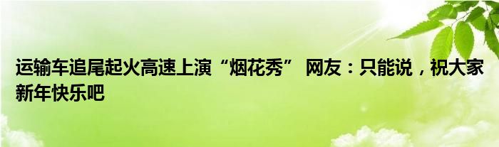 运输车追尾起火高速上演“烟花秀” 网友：只能说，祝大家新年快乐吧