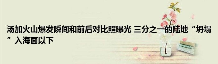 汤加火山爆发瞬间和前后对比照曝光 三分之一的陆地“坍塌”入海面以下
