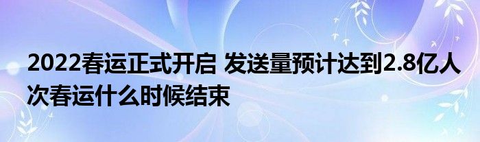 2022春运正式开启 发送量预计达到2.8亿人次春运什么时候结束
