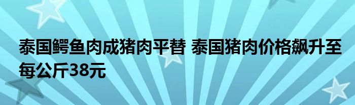 泰国鳄鱼肉成猪肉平替 泰国猪肉价格飙升至每公斤38元