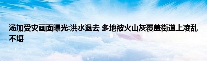 汤加受灾画面曝光:洪水退去 多地被火山灰覆盖街道上凌乱不堪