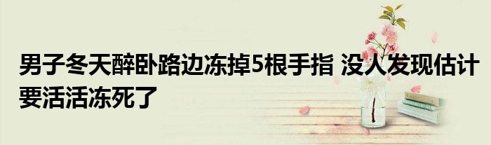 男子冬天醉卧路边冻掉5根手指 没人发现估计要活活冻死了