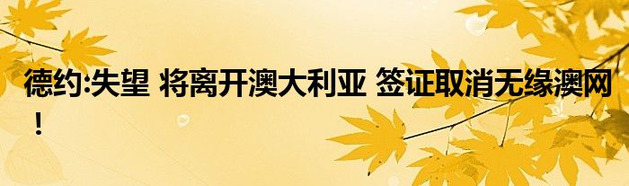 德约:失望 将离开澳大利亚 签证取消无缘澳网！