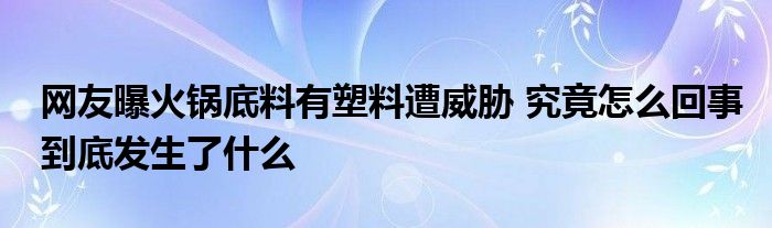 网友曝火锅底料有塑料遭威胁 究竟怎么回事到底发生了什么