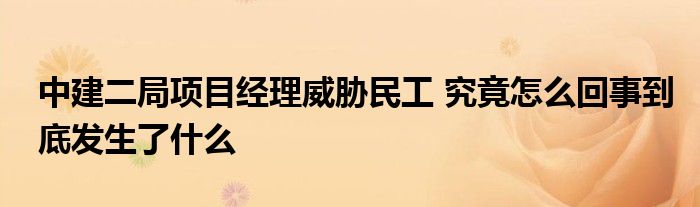 中建二局项目经理威胁民工 究竟怎么回事到底发生了什么