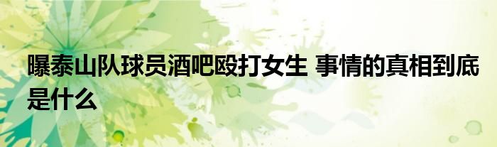 曝泰山队球员酒吧殴打女生 事情的真相到底是什么