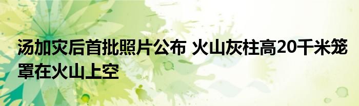 汤加灾后首批照片公布 火山灰柱高20千米笼罩在火山上空