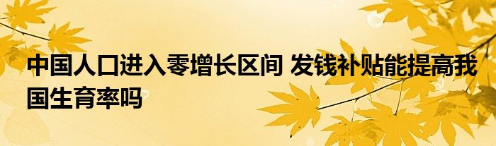 中国人口进入零增长区间 发钱补贴能提高我国生育率吗