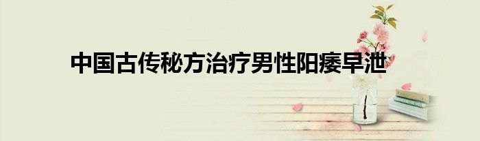 中国古传秘方治疗男性阳痿早泄