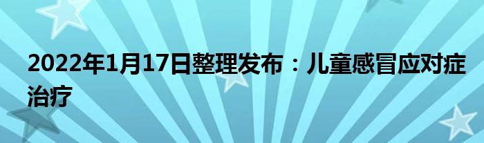 2022年1月17日整理发布：儿童感冒应对症治疗