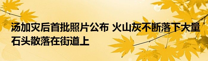 汤加灾后首批照片公布 火山灰不断落下大量石头散落在街道上
