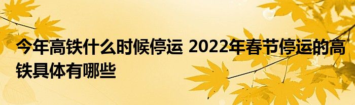 今年高铁什么时候停运 2022年春节停运的高铁具体有哪些