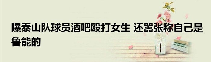 曝泰山队球员酒吧殴打女生 还嚣张称自己是鲁能的