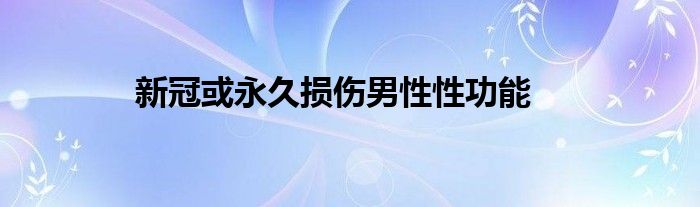 新冠或永久损伤男性性功能