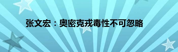 张文宏：奥密克戎毒性不可忽略