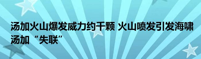 汤加火山爆发威力约千颗 火山喷发引发海啸汤加“失联”