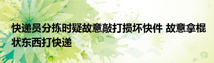 快递员分拣时疑故意敲打损坏快件 故意拿棍状东西打快递