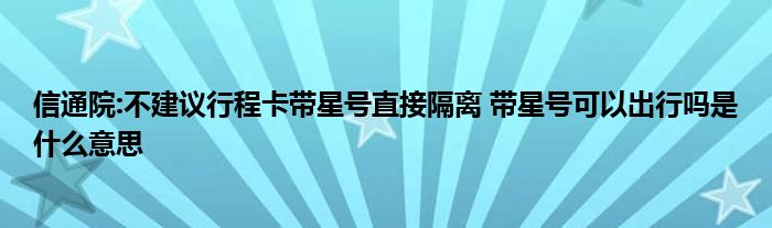 信通院:不建议行程卡带星号直接隔离 带星号可以出行吗是什么意思