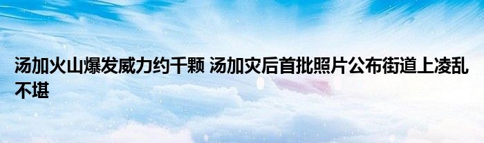 汤加火山爆发威力约千颗 汤加灾后首批照片公布街道上凌乱不堪