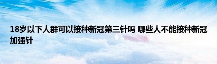 18岁以下人群可以接种新冠第三针吗 哪些人不能接种新冠加强针