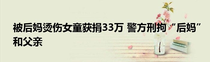 被后妈烫伤女童获捐33万 警方刑拘“后妈”和父亲