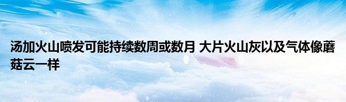 汤加火山喷发可能持续数周或数月 大片火山灰以及气体像蘑菇云一样