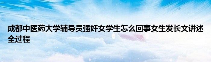 成都中医药大学辅导员强奸女学生怎么回事女生发长文讲述全过程