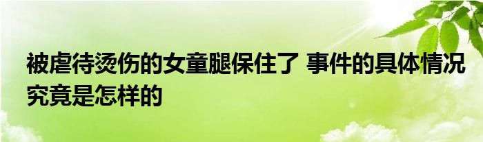 被虐待烫伤的女童腿保住了 事件的具体情况究竟是怎样的